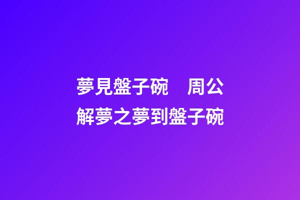 夢見盤子碗　周公解夢之夢到盤子碗